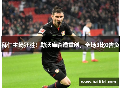 拜仁主场狂胜！勒沃库森遭重创，全场3比0告负