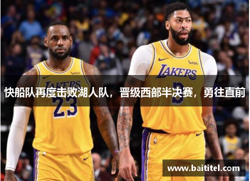 快船队再度击败湖人队，晋级西部半决赛，勇往直前