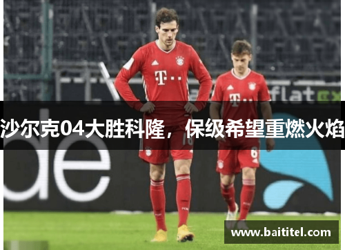沙尔克04大胜科隆，保级希望重燃火焰