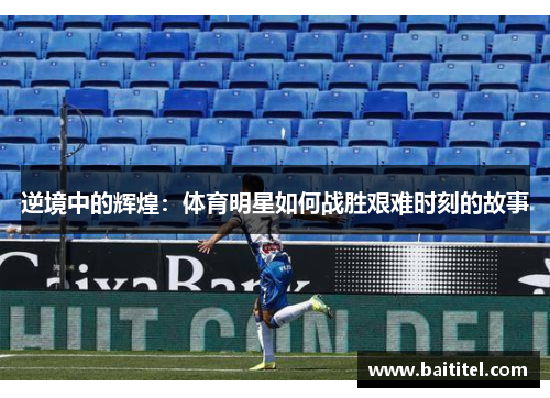 逆境中的辉煌：体育明星如何战胜艰难时刻的故事