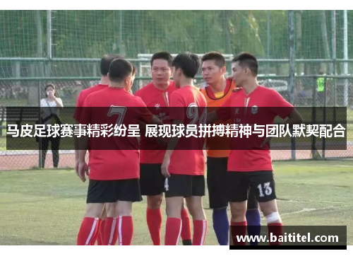 马皮足球赛事精彩纷呈 展现球员拼搏精神与团队默契配合