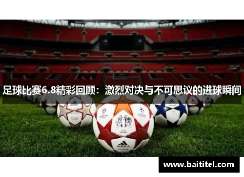 足球比赛6.8精彩回顾：激烈对决与不可思议的进球瞬间