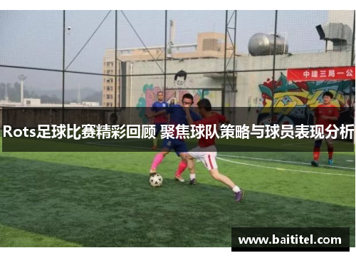 Rots足球比赛精彩回顾 聚焦球队策略与球员表现分析