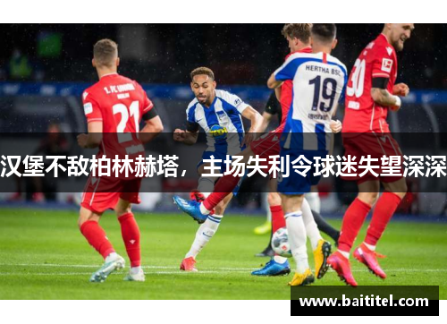 汉堡不敌柏林赫塔，主场失利令球迷失望深深