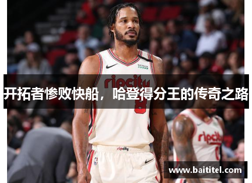 开拓者惨败快船，哈登得分王的传奇之路
