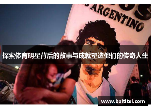 探索体育明星背后的故事与成就塑造他们的传奇人生