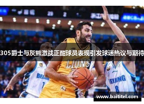 305爵士与灰熊激战正酣球员表现引发球迷热议与期待