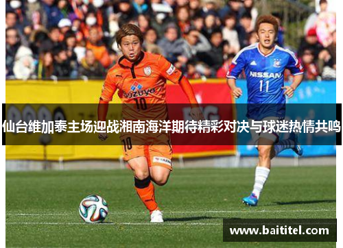 仙台维加泰主场迎战湘南海洋期待精彩对决与球迷热情共鸣