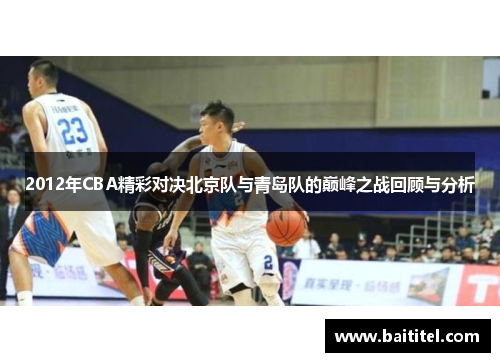 2012年CBA精彩对决北京队与青岛队的巅峰之战回顾与分析