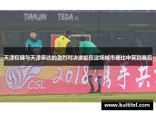 天津权健与天津泰达的激烈对决谁能在这场城市德比中笑到最后