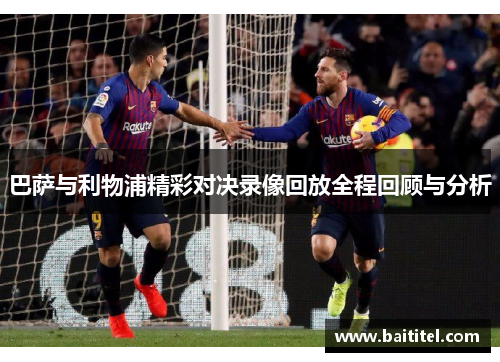 巴萨与利物浦精彩对决录像回放全程回顾与分析