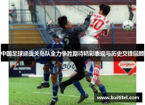 中国足球迎战关岛队全力争胜期待精彩表现与历史交锋回顾