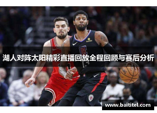 湖人对阵太阳精彩直播回放全程回顾与赛后分析