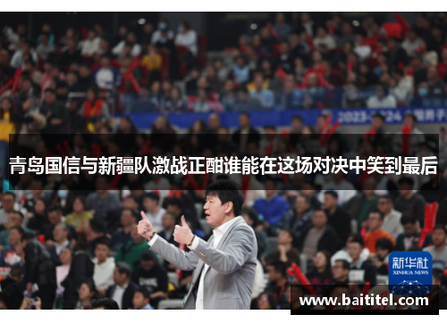青岛国信与新疆队激战正酣谁能在这场对决中笑到最后