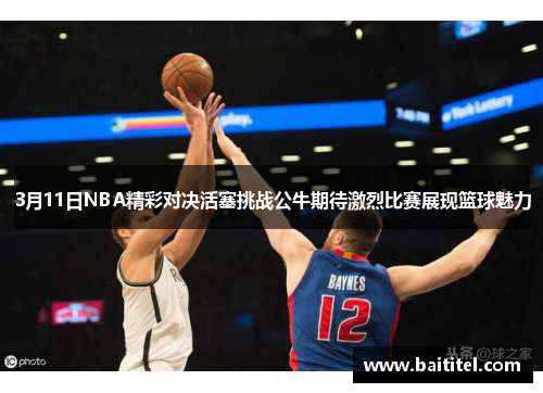 3月11日NBA精彩对决活塞挑战公牛期待激烈比赛展现篮球魅力
