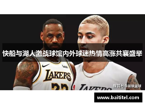 快船与湖人激战球馆内外球迷热情高涨共襄盛举
